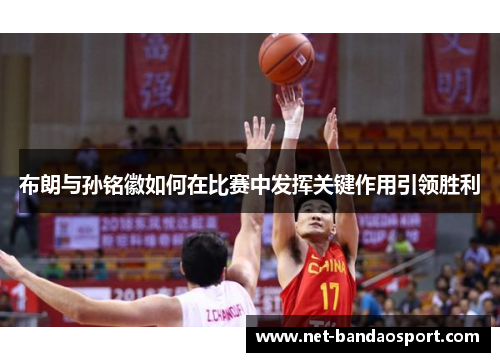 布朗与孙铭徽如何在比赛中发挥关键作用引领胜利