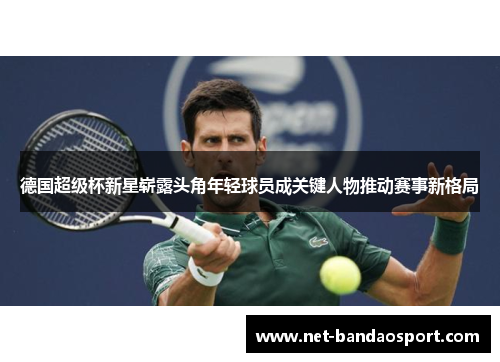 德国超级杯新星崭露头角年轻球员成关键人物推动赛事新格局