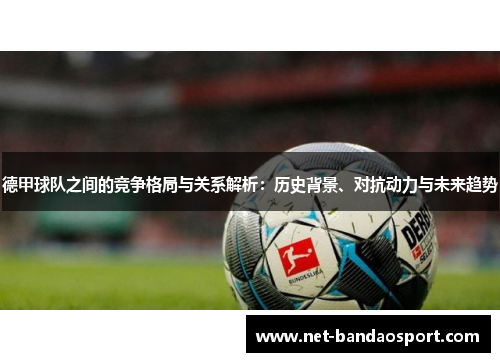 德甲球队之间的竞争格局与关系解析：历史背景、对抗动力与未来趋势